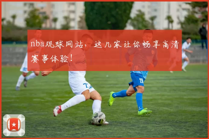 nba观球网站,这几家让你畅享高清赛事体验!