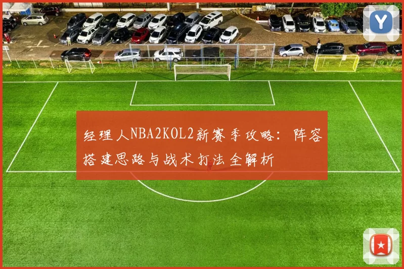 经理人NBA2KOL2新赛季攻略：阵容搭建思路与战术打法全解析