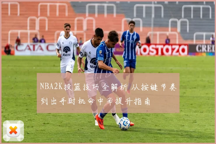 NBA2K投篮技巧全解析 从按键节奏到出手时机命中率提升指南