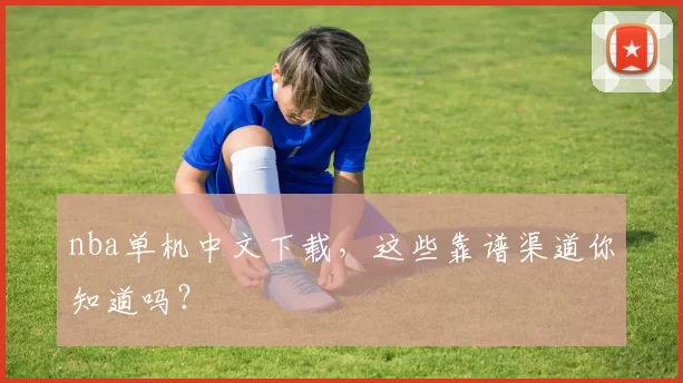 nba单机中文下载,这些靠谱渠道你知道吗?