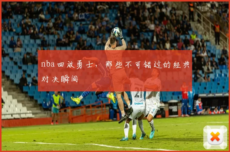 nba回放勇士，那些不可错过的经典对决瞬间