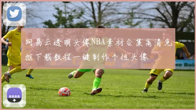 网易云透明头像NBA素材合集高清免抠下载教程一键制作个性头像