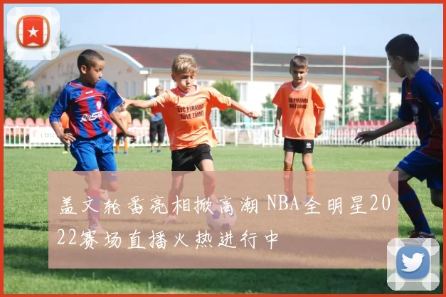 盖文轮番亮相掀高潮 NBA全明星2022赛场直播火热进行中