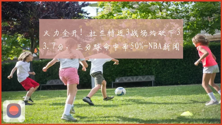 火力全开！杜兰特近3战场均砍下33.7分，三分球命中率50%-NBA新闻