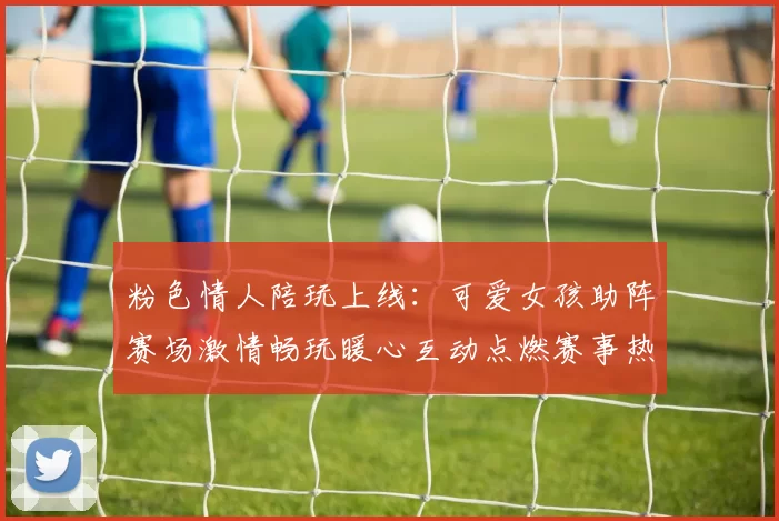 粉色情人陪玩上线：可爱女孩助阵赛场激情畅玩暖心互动点燃赛事热情