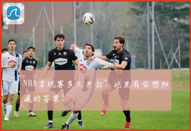 NBA常规赛多久开打?这里有你想知道的答案!