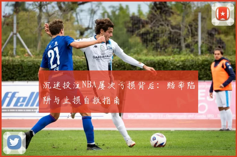 沉迷投注NBA屡次亏损背后：赔率陷阱与止损自救指南