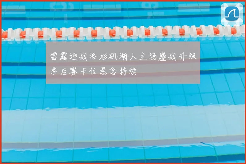 雷霆迎战洛杉矶湖人主场鏖战升级季后赛卡位悬念持续