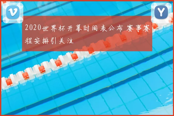 2020世界杯开幕时间表公布 赛事赛程安排引关注