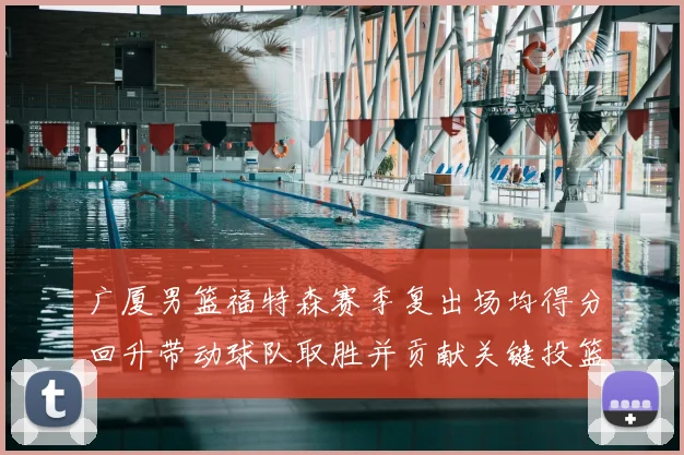 广厦男篮福特森赛季复出场均得分回升带动球队取胜并贡献关键投篮