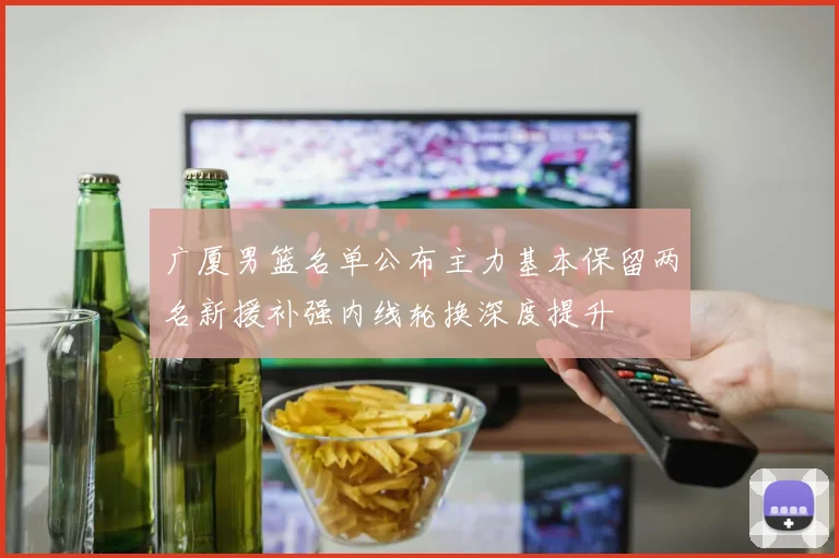 广厦男篮名单公布主力基本保留两名新援补强内线轮换深度提升