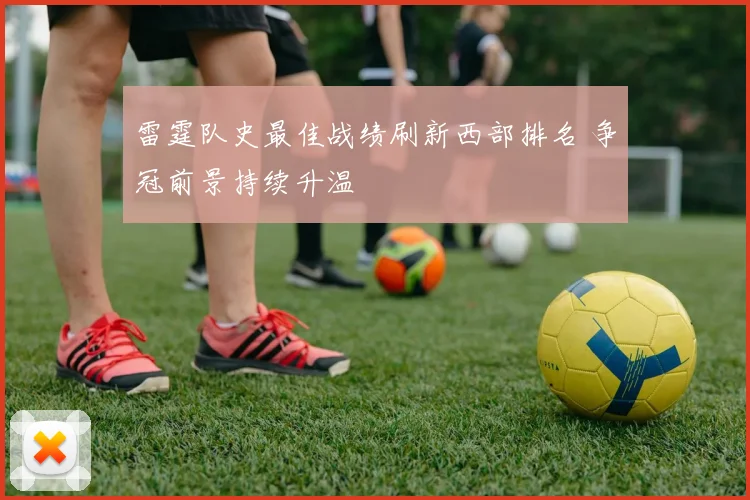雷霆队史最佳战绩刷新西部排名 争冠前景持续升温