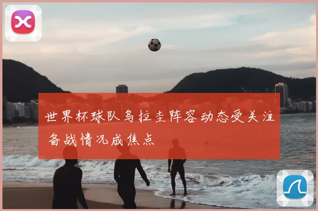 世界杯球队乌拉圭阵容动态受关注 备战情况成焦点