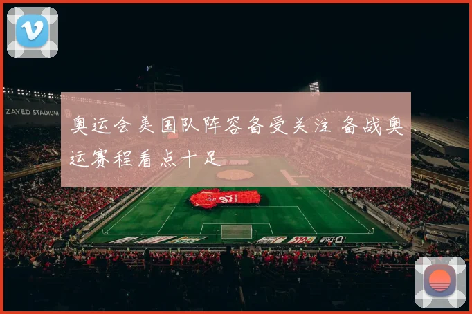 奥运会美国队阵容备受关注 备战奥运赛程看点十足