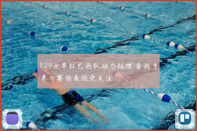 U20世界杯巴西队动态梳理 备战节奏与赛场表现受关注