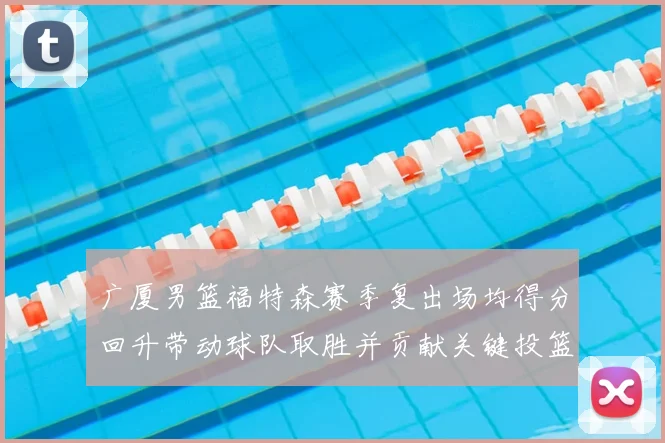 广厦男篮福特森赛季复出场均得分回升带动球队取胜并贡献关键投篮
