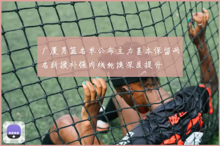 广厦男篮名单公布主力基本保留两名新援补强内线轮换深度提升