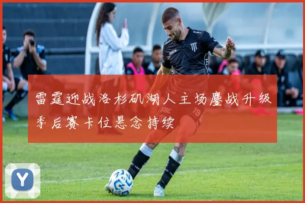 雷霆迎战洛杉矶湖人主场鏖战升级季后赛卡位悬念持续